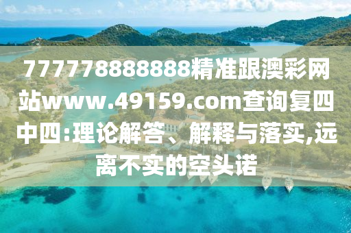777778888888精準跟澳彩網(wǎng)站www.49159.соm查詢復(fù)四中四:理論解答、解釋與落實,遠離不實的空頭諾