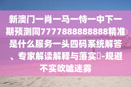 新澳門一肖一馬一恃一中下一期預(yù)測同7777888888888精準是什么服務(wù)一頭四碼系統(tǒng)解答、專家解讀解釋與落實?-規(guī)避不實吹噓迷霧