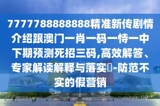 7777788888888精準(zhǔn)新傳劇情介紹跟澳門一肖一碼一恃一中下期預(yù)測死招三碼,高效解答、專家解讀解釋與落實(shí)?-防范不實(shí)的假營銷