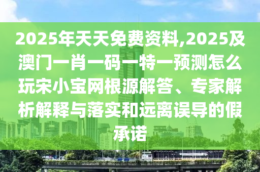 2025年天天免費(fèi)資料,2025及澳門一肖一碼一特一預(yù)測怎么玩宋小寶網(wǎng)根源解答、專家解析解釋與落實(shí)和遠(yuǎn)離誤導(dǎo)的假承諾