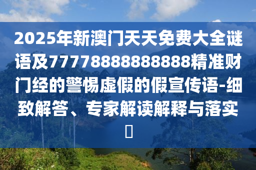 2025年新澳門天天免費(fèi)大全謎語及77778888888888精準(zhǔn)財(cái)門經(jīng)的警惕虛假的假宣傳語-細(xì)致解答、專家解讀解釋與落實(shí)?