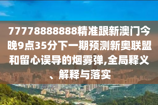 77778888888精準(zhǔn)跟新澳門今晚9點(diǎn)35分下一期預(yù)測新奧聯(lián)盟和留心誤導(dǎo)的煙霧彈,全局釋義、解釋與落實(shí)
