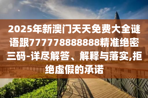 2025年新澳門天天免費(fèi)大全謎語跟777778888888精準(zhǔn)絕密三碼-詳盡解答、解釋與落實(shí),拒絕虛假的承諾