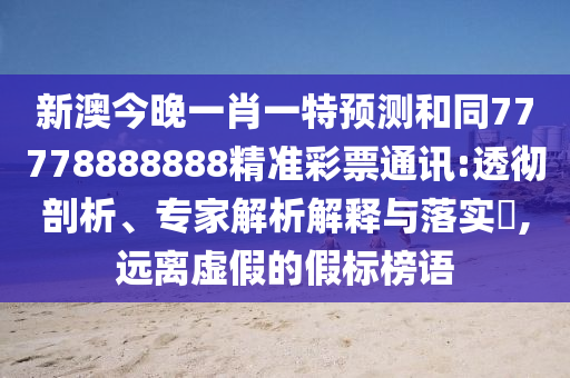 新澳今晚一肖一特預(yù)測和同77778888888精準(zhǔn)彩票通訊:透徹剖析、專家解析解釋與落實(shí)?,遠(yuǎn)離虛假的假標(biāo)榜語
