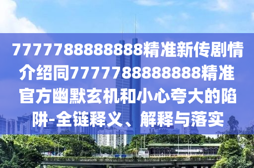 7777788888888精準(zhǔn)新傳劇情介紹同7777788888888精準(zhǔn)官方幽默玄機(jī)和小心夸大的陷阱-全鏈釋義、解釋與落實(shí)