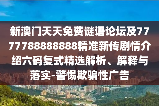 新澳門天天免費謎語論壇及7777788888888精準新傳劇情介紹六碼復式精選解析、解釋與落實-警惕欺騙性廣告