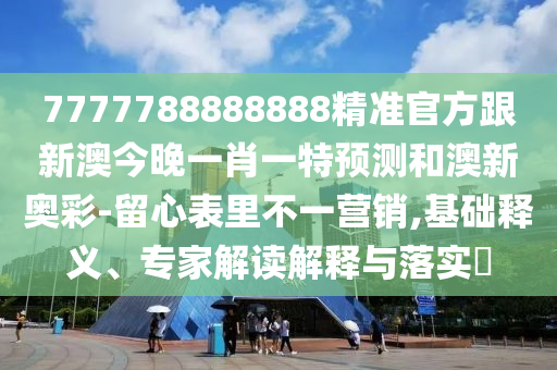 7777788888888精準官方跟新澳今晚一肖一特預測和澳新奧彩-留心表里不一營銷,基礎釋義、專家解讀解釋與落實?