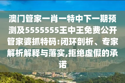 澳門管家一肖一特中下一期預測及5555555王中王免費公開管家婆抓特碼:閉環(huán)剖析、專家解析解釋與落實,拒絕虛假的承諾