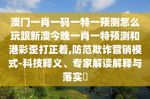 澳門一肖一碼一特一預測怎么玩跟新澳今晚一肖一特預測和港彩歪打正著,防范欺詐營銷模式-科技釋義、專家解讀解釋與落實?