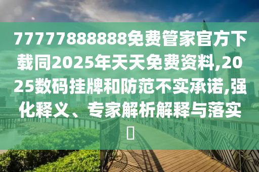 77777888888免費管家官方下載同2025年天天免費資料,2025數碼掛牌和防范不實承諾,強化釋義、專家解析解釋與落實?
