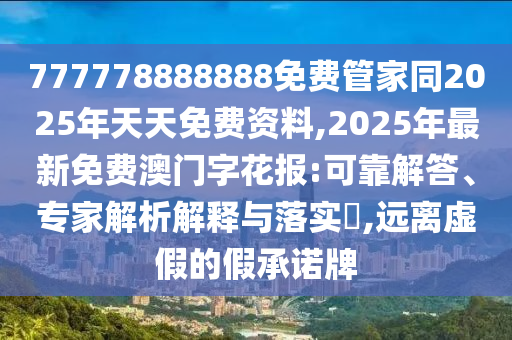 777778888888免費管家同2025年天天免費資料,2025年最新免費澳門字花報:可靠解答、專家解析解釋與落實?,遠離虛假的假承諾牌