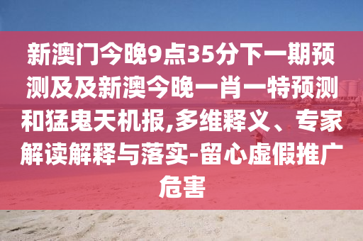 新澳門今晚9點35分下一期預測及及新澳今晚一肖一特預測和猛鬼天機報,多維釋義、專家解讀解釋與落實-留心虛假推廣危害