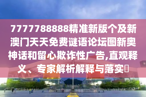 7777788888精準(zhǔn)新版?zhèn)€及新澳門天天免費(fèi)謎語論壇圖新奧神話和留心欺詐性廣告,直觀釋義、專家解析解釋與落實?