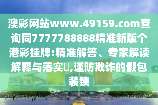 澳彩網(wǎng)站www.49159.соm查詢同7777788888精準(zhǔn)新版?zhèn)€港彩掛牌:精準(zhǔn)解答、專家解讀解釋與落實(shí)?,謹(jǐn)防欺詐的假包裝鎖
