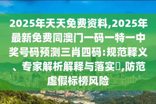 2025年天天免費(fèi)資料,2025年最新免費(fèi)同澳門一碼一特一中獎(jiǎng)號(hào)碼預(yù)測(cè)三肖四碼:規(guī)范釋義、專家解析解釋與落實(shí)?,防范虛假標(biāo)榜風(fēng)險(xiǎn)