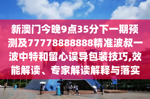 新澳門今晚9點(diǎn)35分下一期預(yù)測(cè)及77778888888精準(zhǔn)波叔一波中特和留心誤導(dǎo)包裝技巧,效能解讀、專家解讀解釋與落實(shí)