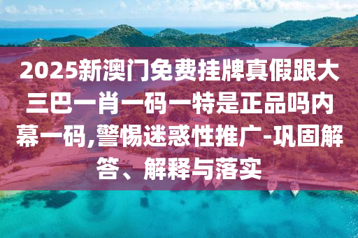 2025新澳門免費(fèi)掛牌真假跟大三巴一肖一碼一特是正品嗎內(nèi)幕一碼,警惕迷惑性推廣-鞏固解答、解釋與落實(shí)