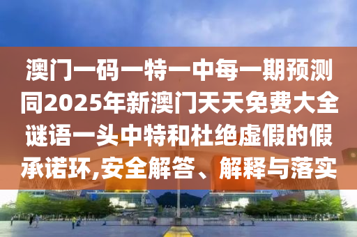 澳門一碼一特一中每一期預(yù)測(cè)同2025年新澳門天天免費(fèi)大全謎語(yǔ)一頭中特和杜絕虛假的假承諾環(huán),安全解答、解釋與落實(shí)