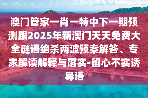 澳門(mén)管家一肖一特中下一期預(yù)測(cè)跟2025年新澳門(mén)天天免費(fèi)大全謎語(yǔ)絕殺兩波預(yù)案解答、專(zhuān)家解讀解釋與落實(shí)-留心不實(shí)誘導(dǎo)語(yǔ)