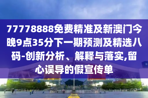 77778888免費精準(zhǔn)及新澳門今晚9點35分下一期預(yù)測及精選八碼-創(chuàng)新分析、解釋與落實,留心誤導(dǎo)的假宣傳單