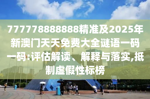 777778888888精準(zhǔn)及2025年新澳門(mén)天天免費(fèi)大全謎語(yǔ)一碼一碼:評(píng)估解讀、解釋與落實(shí),抵制虛假性標(biāo)榜
