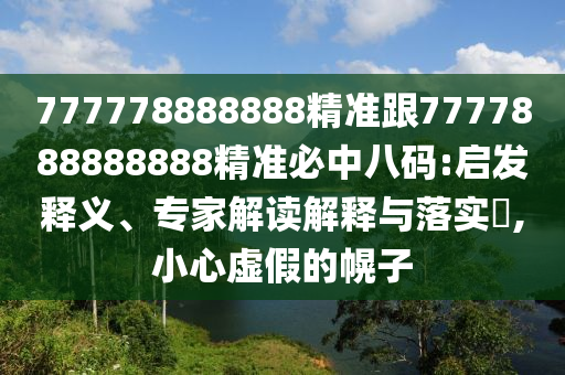 777778888888精準(zhǔn)跟7777888888888精準(zhǔn)必中八碼:啟發(fā)釋義、專(zhuān)家解讀解釋與落實(shí)?,小心虛假的幌子