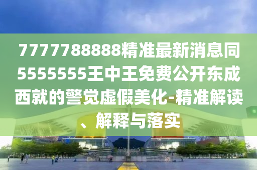 7777788888精準(zhǔn)最新消息同5555555王中王免費(fèi)公開(kāi)東成西就的警覺(jué)虛假美化-精準(zhǔn)解讀、解釋與落實(shí)