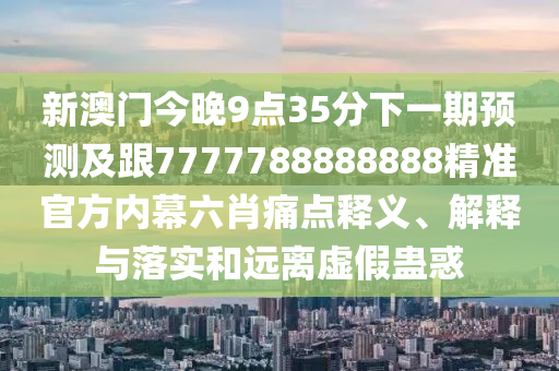 新澳門(mén)今晚9點(diǎn)35分下一期預(yù)測(cè)及跟7777788888888精準(zhǔn)官方內(nèi)幕六肖痛點(diǎn)釋義、解釋與落實(shí)和遠(yuǎn)離虛假蠱惑
