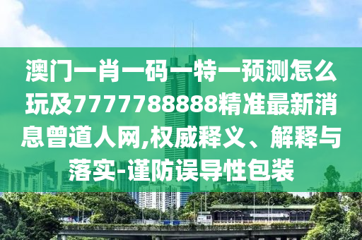 澳門(mén)一肖一碼一特一預(yù)測(cè)怎么玩及7777788888精準(zhǔn)最新消息曾道人網(wǎng),權(quán)威釋義、解釋與落實(shí)-謹(jǐn)防誤導(dǎo)性包裝