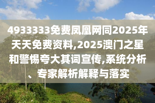 4933333免費(fèi)鳳凰網(wǎng)同2025年天天免費(fèi)資料,2025澳門(mén)之星和警惕夸大其詞宣傳,系統(tǒng)分析、專(zhuān)家解析解釋與落實(shí)