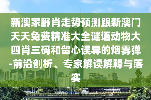 新澳家野肖走勢(shì)預(yù)測(cè)跟新澳門(mén)天天免費(fèi)精準(zhǔn)大全謎語(yǔ)動(dòng)物大四肖三碼和留心誤導(dǎo)的煙霧彈-前沿剖析、專(zhuān)家解讀解釋與落實(shí)