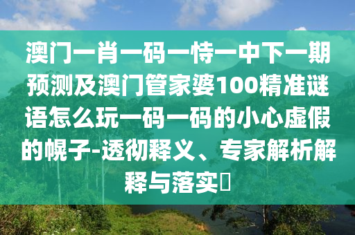 澳門(mén)一肖一碼一恃一中下一期預(yù)測(cè)及澳門(mén)管家婆100精準(zhǔn)謎語(yǔ)怎么玩一碼一碼的小心虛假的幌子-透徹釋義、專(zhuān)家解析解釋與落實(shí)?