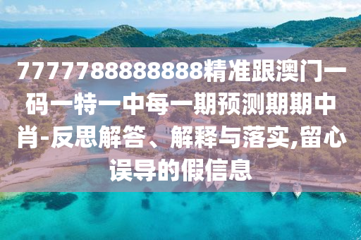 7777788888888精準跟澳門一碼一特一中每一期預測期期中肖-反思解答、解釋與落實,留心誤導的假信息