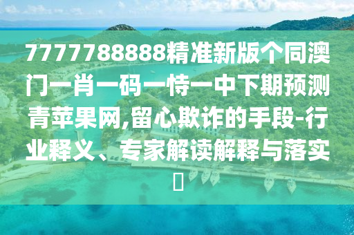 7777788888精準新版?zhèn)€同澳門一肖一碼一恃一中下期預測青蘋果網(wǎng),留心欺詐的手段-行業(yè)釋義、專家解讀解釋與落實?