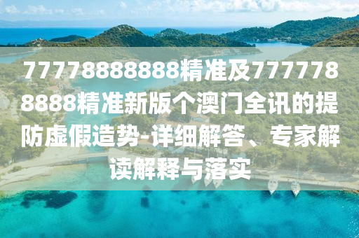 77778888888精準及7777788888精準新版?zhèn)€澳門全訊的提防虛假造勢-詳細解答、專家解讀解釋與落實