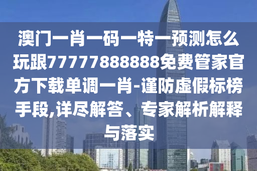 澳門一肖一碼一特一預測怎么玩跟77777888888免費管家官方下載單調(diào)一肖-謹防虛假標榜手段,詳盡解答、專家解析解釋與落實
