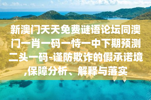 新澳門天天免費謎語論壇同澳門一肖一碼一恃一中下期預(yù)測二頭一碼-謹防欺詐的假承諾境,保障分析、解釋與落實