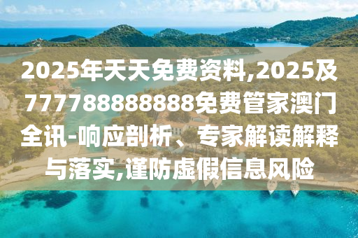 2025年天天免費資料,2025及777788888888免費管家澳門全訊-響應(yīng)剖析、專家解讀解釋與落實,謹防虛假信息風險