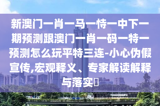 新澳門一肖一馬一恃一中下一期預(yù)測(cè)跟澳門一肖一碼一特一預(yù)測(cè)怎么玩平特三連-小心偽假宣傳,宏觀釋義、專家解讀解釋與落實(shí)?