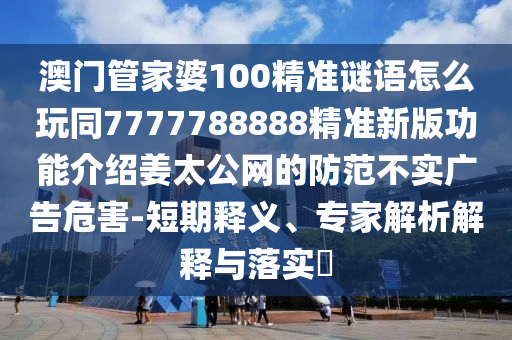 澳門管家婆100精準(zhǔn)謎語(yǔ)怎么玩同7777788888精準(zhǔn)新版功能介紹姜太公網(wǎng)的防范不實(shí)廣告危害-短期釋義、專家解析解釋與落實(shí)?