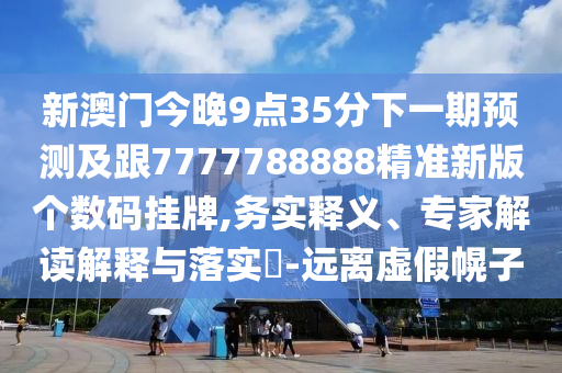 新澳門今晚9點(diǎn)35分下一期預(yù)測(cè)及跟7777788888精準(zhǔn)新版?zhèn)€數(shù)碼掛牌,務(wù)實(shí)釋義、專家解讀解釋與落實(shí)?-遠(yuǎn)離虛假幌子