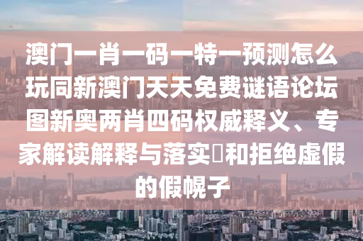 澳門一肖一碼一特一預(yù)測(cè)怎么玩同新澳門天天免費(fèi)謎語(yǔ)論壇圖新奧兩肖四碼權(quán)威釋義、專家解讀解釋與落實(shí)?和拒絕虛假的假幌子