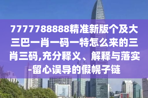 7777788888精準(zhǔn)新版?zhèn)€及大三巴一肖一碼一特怎么來(lái)的三肖三碼,充分釋義、解釋與落實(shí)-留心誤導(dǎo)的假幌子鏈