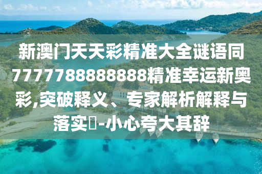 新澳門天天彩精準(zhǔn)大全謎語(yǔ)同7777788888888精準(zhǔn)幸運(yùn)新奧彩,突破釋義、專家解析解釋與落實(shí)?-小心夸大其辭