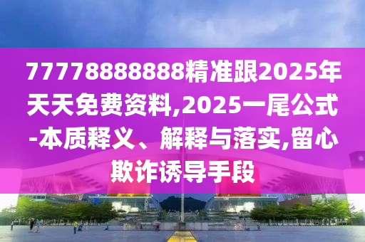 77778888888精準(zhǔn)跟2025年天天免費(fèi)資料,2025一尾公式-本質(zhì)釋義、解釋與落實(shí),留心欺詐誘導(dǎo)手段