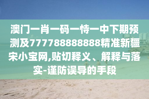澳門一肖一碼一恃一中下期預(yù)測(cè)及777788888888精準(zhǔn)新疆宋小寶網(wǎng),貼切釋義、解釋與落實(shí)-謹(jǐn)防誤導(dǎo)的手段