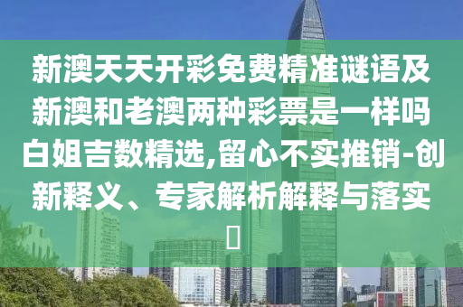 新澳天天開彩免費精準謎語及新澳和老澳兩種彩票是一樣嗎白姐吉數(shù)精選,留心不實推銷-創(chuàng)新釋義、專家解析解釋與落實?