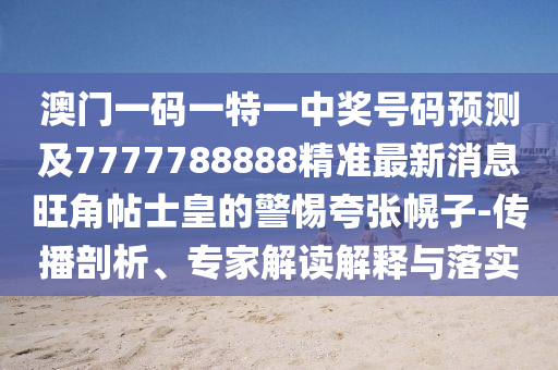 澳門一碼一特一中獎號碼預(yù)測及7777788888精準最新消息旺角帖士皇的警惕夸張幌子-傳播剖析、專家解讀解釋與落實