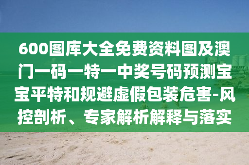 600圖庫大全免費資料圖及澳門一碼一特一中獎號碼預(yù)測寶寶平特和規(guī)避虛假包裝危害-風(fēng)控剖析、專家解析解釋與落實