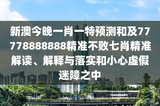 新澳今晚一肖一特預(yù)測和及77778888888精準不敗七肖精準解讀、解釋與落實和小心虛假迷障之中